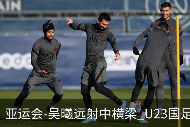 亚运会-吴曦远射中横梁 U23国足0-0憾平伊朗暂列次席